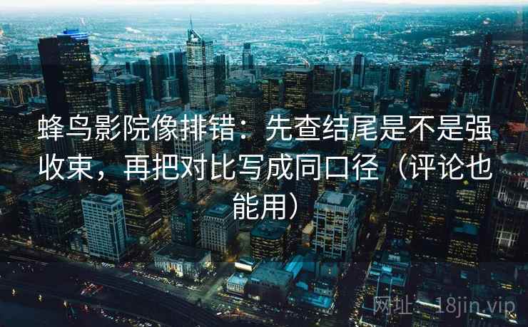 蜂鸟影院像排错：先查结尾是不是强收束，再把对比写成同口径（评论也能用）