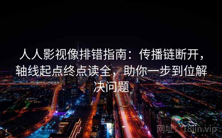 人人影视像排错指南：传播链断开，轴线起点终点读全，助你一步到位解决问题