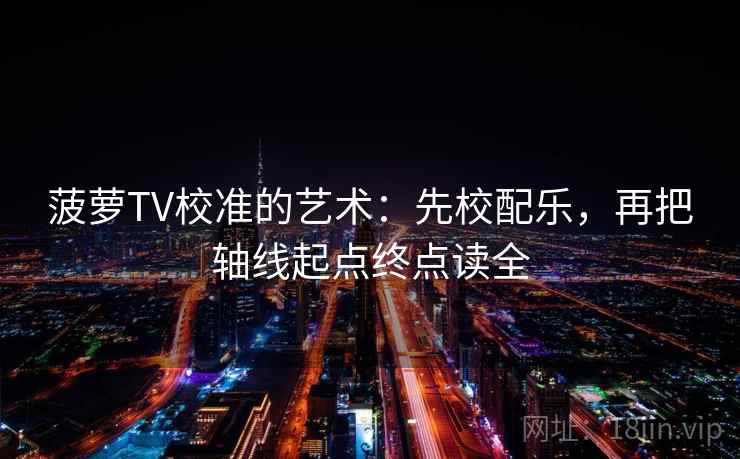 菠萝TV校准的艺术：先校配乐，再把轴线起点终点读全