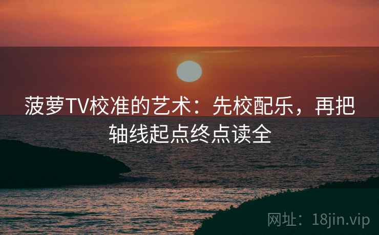 菠萝TV校准的艺术：先校配乐，再把轴线起点终点读全