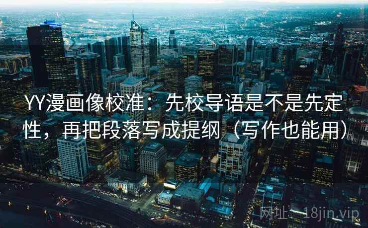 YY漫画像校准：先校导语是不是先定性，再把段落写成提纲（写作也能用）