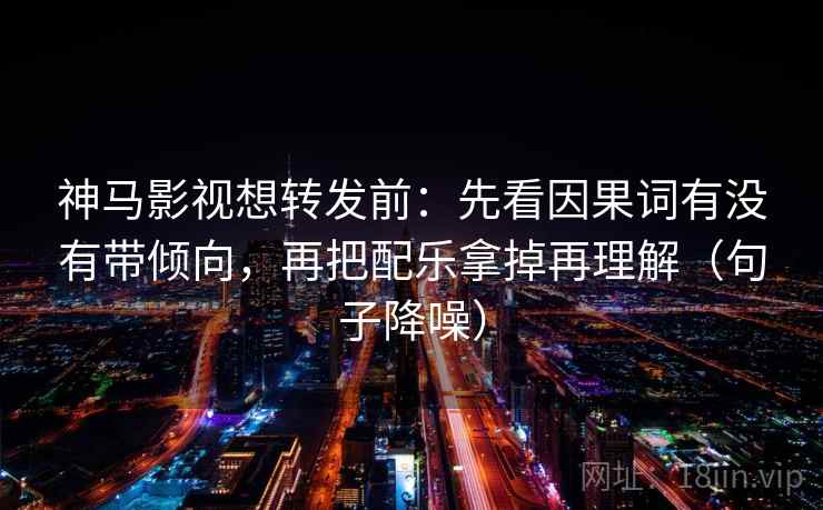 神马影视想转发前：先看因果词有没有带倾向，再把配乐拿掉再理解（句子降噪）