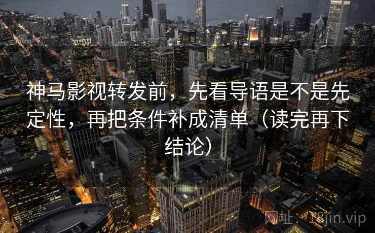 神马影视转发前，先看导语是不是先定性，再把条件补成清单（读完再下结论）