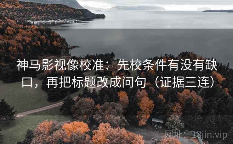 神马影视像校准：先校条件有没有缺口，再把标题改成问句（证据三连）