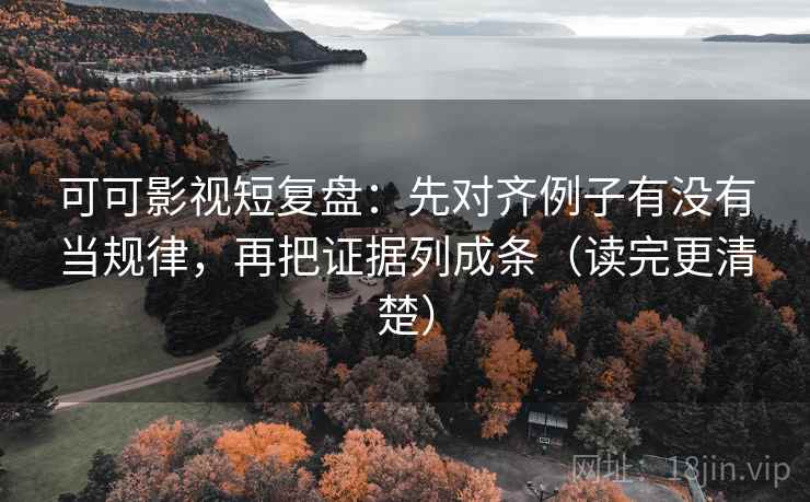 可可影视短复盘：先对齐例子有没有当规律，再把证据列成条（读完更清楚）