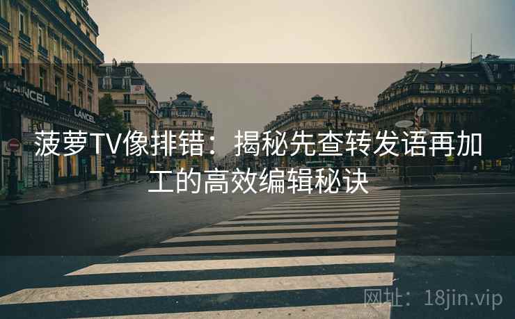 菠萝TV像排错：揭秘先查转发语再加工的高效编辑秘诀