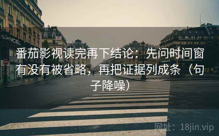 番茄影视读完再下结论：先问时间窗有没有被省略，再把证据列成条（句子降噪）