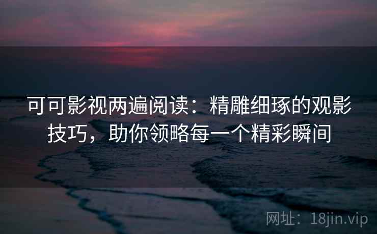 可可影视两遍阅读：精雕细琢的观影技巧，助你领略每一个精彩瞬间