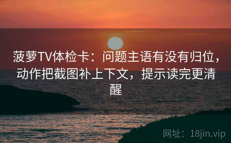 菠萝TV体检卡：问题主语有没有归位，动作把截图补上下文，提示读完更清醒