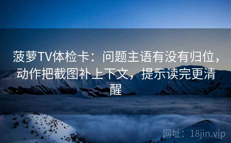 菠萝TV体检卡：问题主语有没有归位，动作把截图补上下文，提示读完更清醒