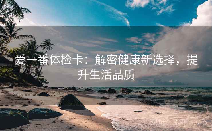 爱一番体检卡：解密健康新选择，提升生活品质