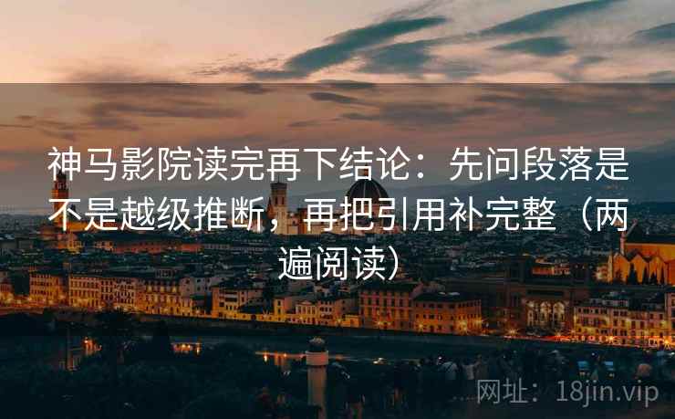 神马影院读完再下结论:先问段落是不是越级推断,再把引用补完整(两遍阅读) 神马影院读完再下结论:先问段落是不是越级推断,再把引用补完整(两遍阅读)