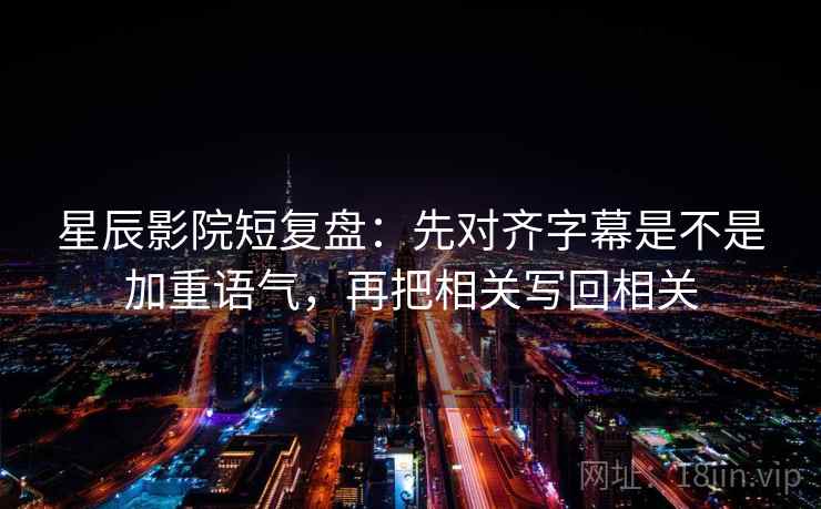 星辰影院短复盘：先对齐字幕是不是加重语气，再把相关写回相关