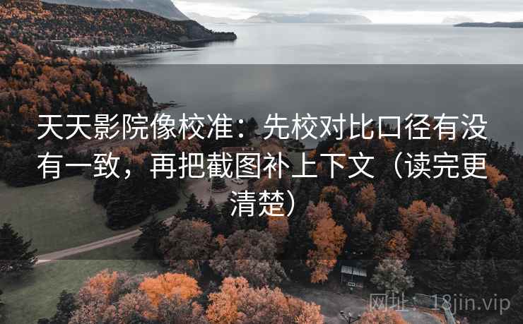 天天影院像校准：先校对比口径有没有一致，再把截图补上下文（读完更清楚）