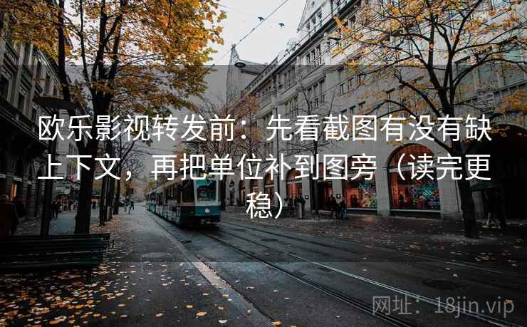 欧乐影视转发前：先看截图有没有缺上下文，再把单位补到图旁（读完更稳）