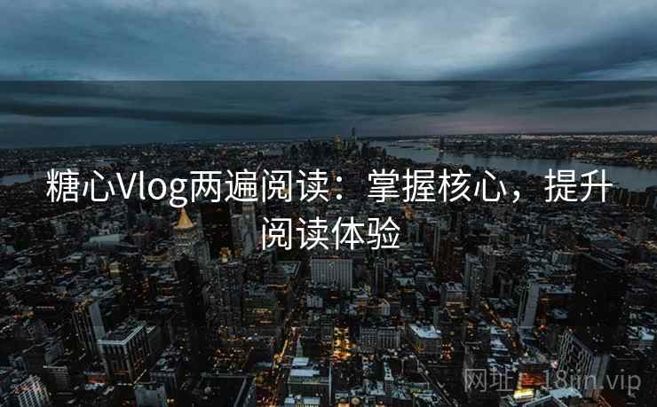 糖心Vlog两遍阅读：掌握核心，提升阅读体验
