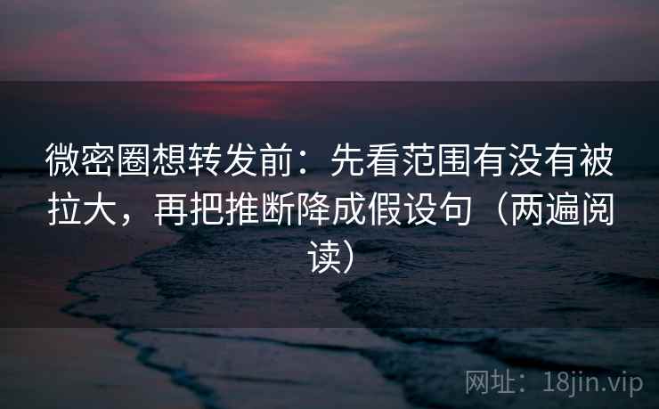 微密圈想转发前：先看范围有没有被拉大，再把推断降成假设句（两遍阅读）