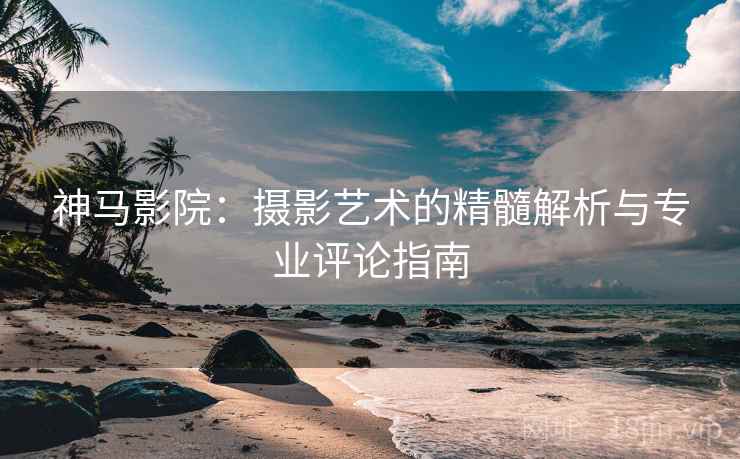 神马影院：摄影艺术的精髓解析与专业评论指南