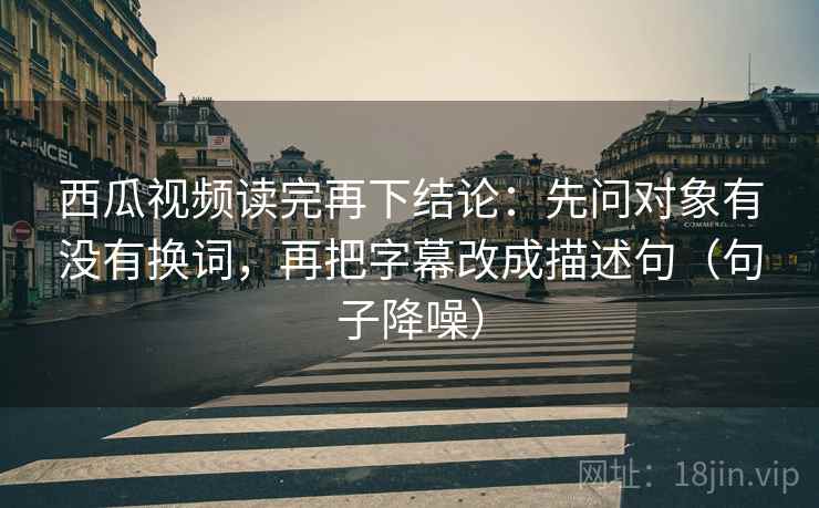 西瓜视频读完再下结论:先问对象有没有换词,再把字幕改成描述句(句子降噪) 西瓜视频读完再下结论:先问对象有没有换词,再把字幕改成描述句(句子降噪)
