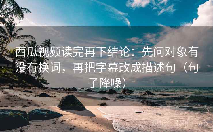 西瓜视频读完再下结论:先问对象有没有换词,再把字幕改成描述句(句子降噪) 西瓜视频读完再下结论:先问对象有没有换词,再把字幕改成描述句(句子降噪)