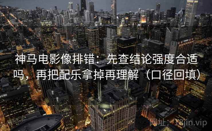 神马电影像排错：先查结论强度合适吗，再把配乐拿掉再理解（口径回填）