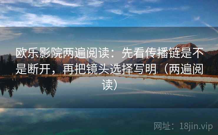 欧乐影院两遍阅读：先看传播链是不是断开，再把镜头选择写明（两遍阅读）
