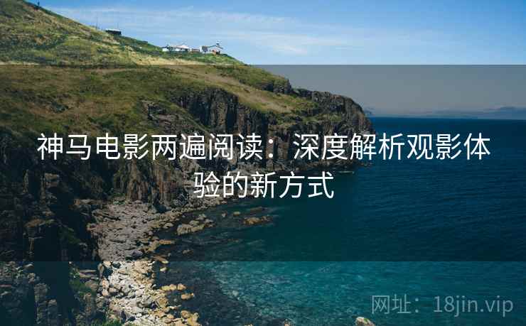 神马电影两遍阅读：深度解析观影体验的新方式
