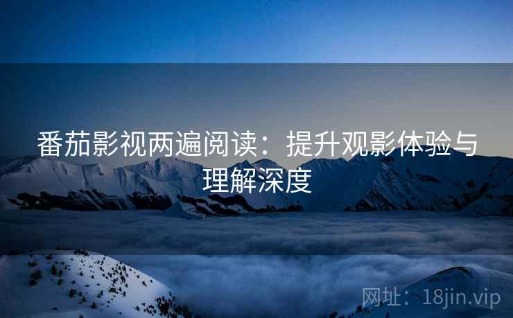 番茄影视两遍阅读:提升观影体验与理解深度 番茄影视两遍阅读:提升观影体验与理解深度