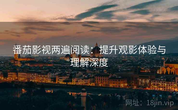 番茄影视两遍阅读:提升观影体验与理解深度 番茄影视两遍阅读:提升观影体验与理解深度