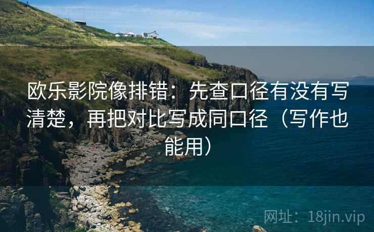 欧乐影院像排错：先查口径有没有写清楚，再把对比写成同口径（写作也能用）