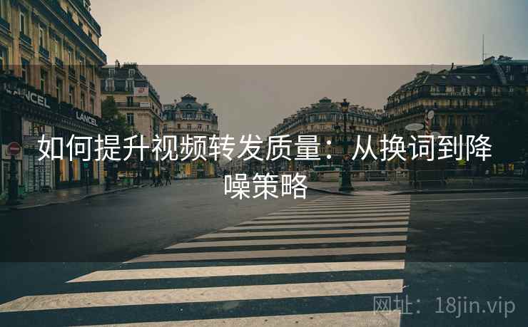 如何提升视频转发质量：从换词到降噪策略