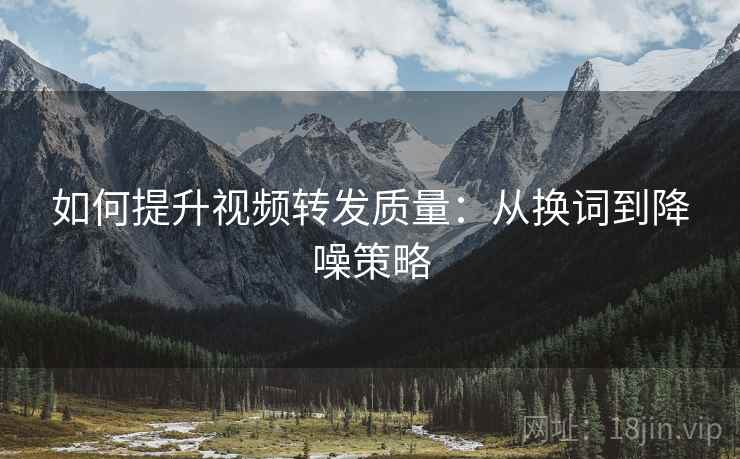 如何提升视频转发质量：从换词到降噪策略