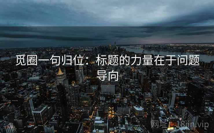 觅圈一句归位：标题的力量在于问题导向