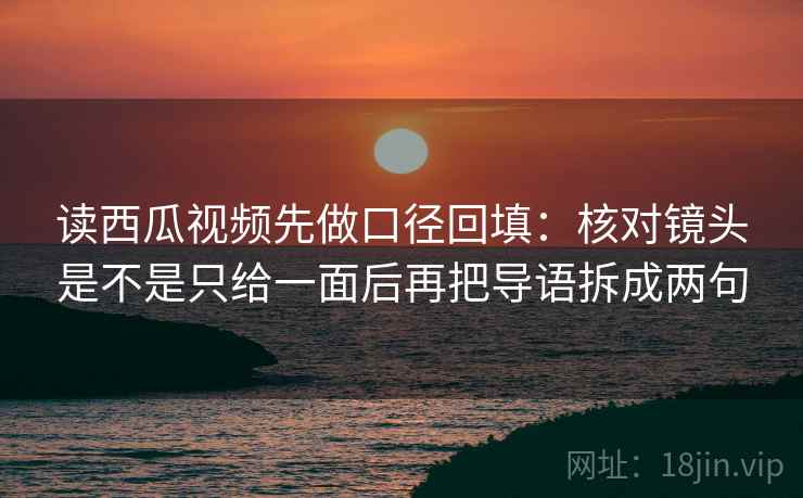 读西瓜视频先做口径回填:核对镜头是不是只给一面后再把导语拆成两句 读西瓜视频先做口径回填:核对镜头是不是只给一面后再把导语拆成两句