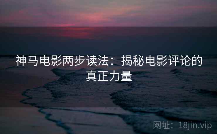 神马电影两步读法：揭秘电影评论的真正力量
