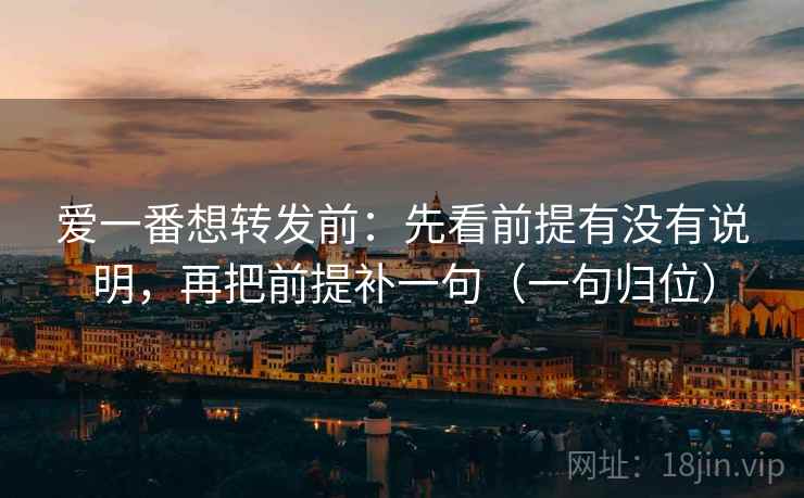 爱一番想转发前：先看前提有没有说明，再把前提补一句（一句归位）
