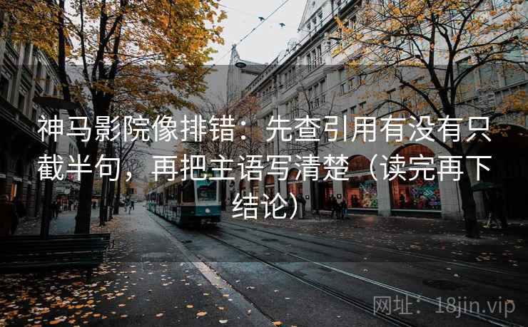 神马影院像排错：先查引用有没有只截半句，再把主语写清楚（读完再下结论）