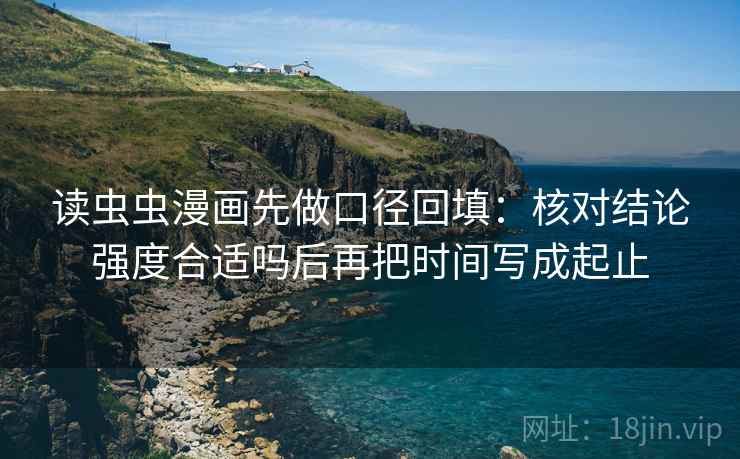 读虫虫漫画先做口径回填：核对结论强度合适吗后再把时间写成起止