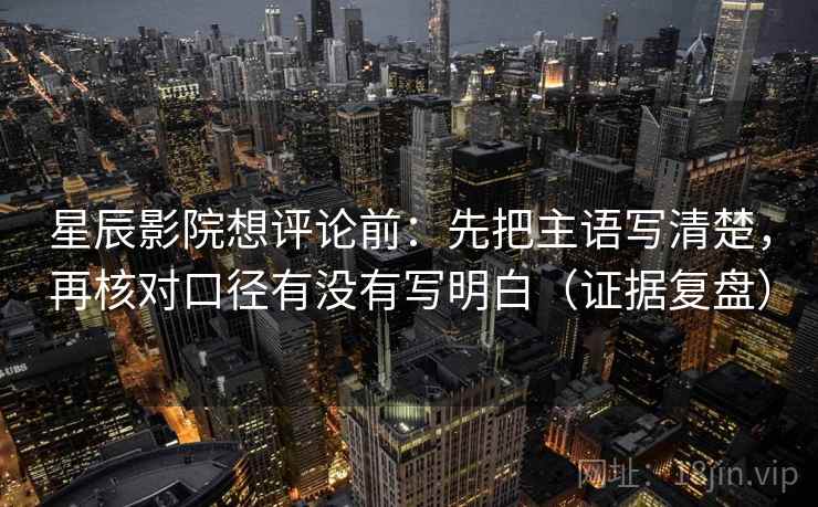 星辰影院想评论前：先把主语写清楚，再核对口径有没有写明白（证据复盘）