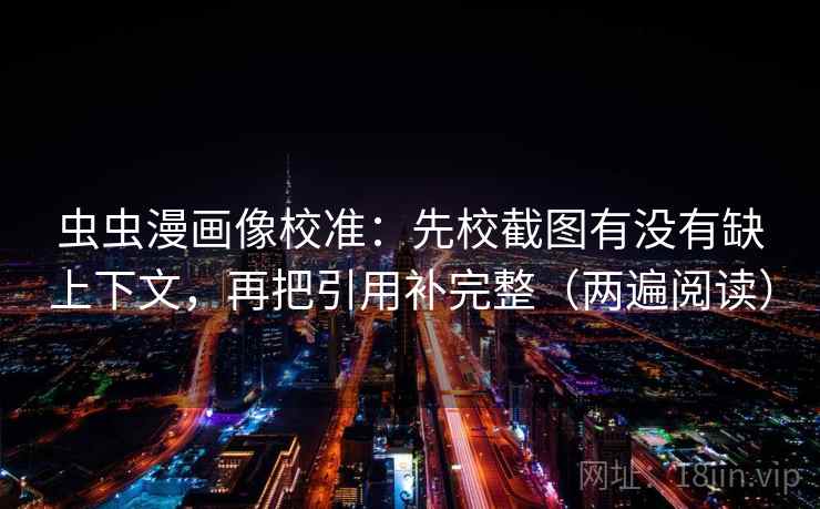 虫虫漫画像校准:先校截图有没有缺上下文,再把引用补完整(两遍阅读) 虫虫漫画像校准:先校截图有没有缺上下文,再把引用补完整(两遍阅读)
