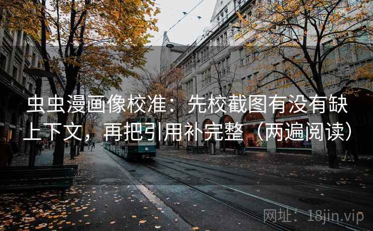 虫虫漫画像校准:先校截图有没有缺上下文,再把引用补完整(两遍阅读) 虫虫漫画像校准:先校截图有没有缺上下文,再把引用补完整(两遍阅读)