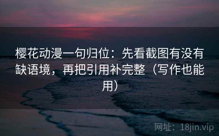 樱花动漫一句归位：先看截图有没有缺语境，再把引用补完整（写作也能用）