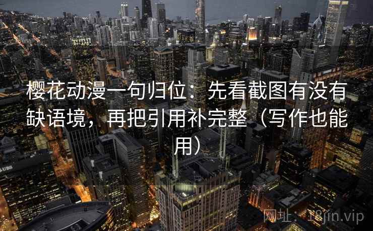 樱花动漫一句归位：先看截图有没有缺语境，再把引用补完整（写作也能用）
