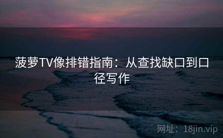 菠萝TV像排错指南：从查找缺口到口径写作