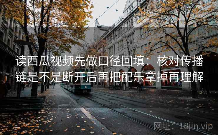 读西瓜视频先做口径回填：核对传播链是不是断开后再把配乐拿掉再理解