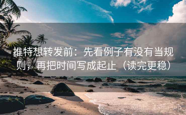 推特想转发前：先看例子有没有当规则，再把时间写成起止（读完更稳）