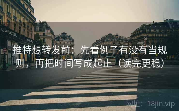 推特想转发前：先看例子有没有当规则，再把时间写成起止（读完更稳）