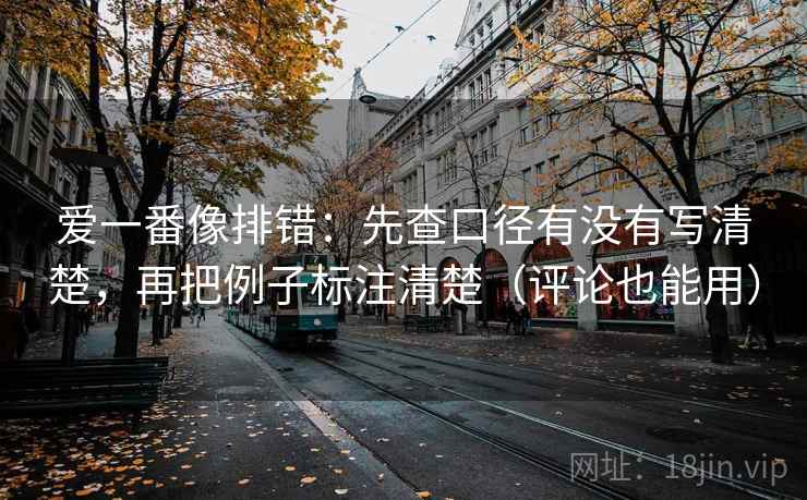 爱一番像排错：先查口径有没有写清楚，再把例子标注清楚（评论也能用）