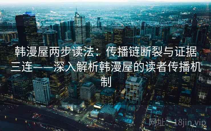 韩漫屋两步读法：传播链断裂与证据三连——深入解析韩漫屋的读者传播机制