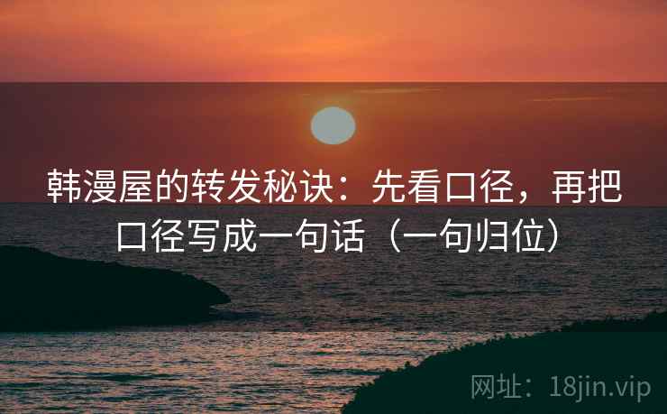 韩漫屋的转发秘诀:先看口径,再把口径写成一句话(一句归位) 韩漫屋的转发秘诀:先看口径,再把口径写成一句话(一句归位)